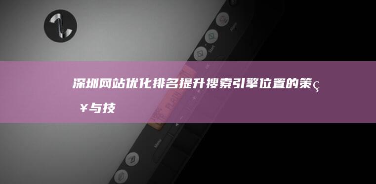 深圳网站优化排名：提升搜索引擎位置的策略与技巧