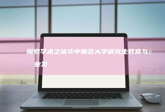 探索学术之旅：华中师范大学研究生教育与职业发展